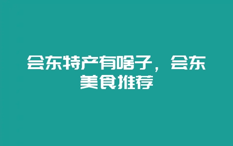 会东特产有啥子,会东美食推荐-会东网