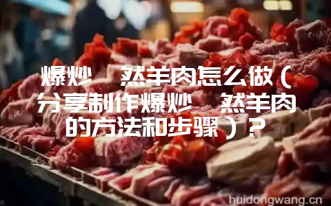 爆炒孜然羊肉怎么做(分享制作爆炒孜然羊肉的方法和步骤)?-会东网