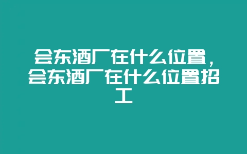 会东酒厂在什么位置,会东酒厂在什么位置招工-会东网