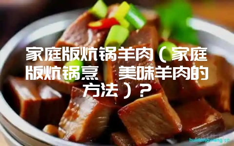 家庭版炕锅羊肉（家庭版炕锅烹饪美味羊肉的方法）？-会东网