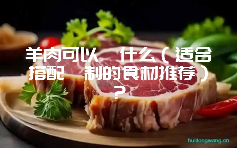 羊肉可以炖什么(适合搭配炖制的食材推荐)?插图 羊肉可以炖什么(适合搭配炖制的食材推荐)?插图
