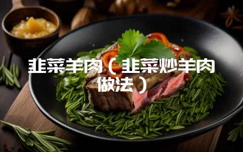 韭菜羊肉(韭菜炒羊肉做法)插图 韭菜羊肉(韭菜炒羊肉做法)插图