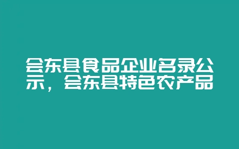 会东县食品企业名录公示，会东县特色农产品-会东网