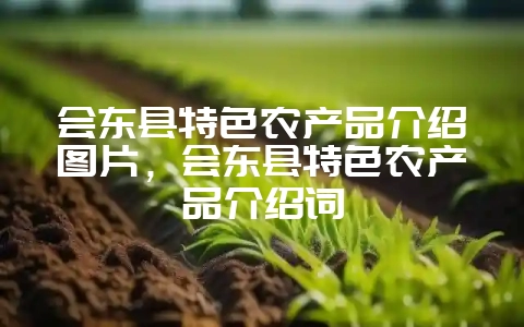 会东县特色农产品介绍图片,会东县特色农产品介绍词-会东网