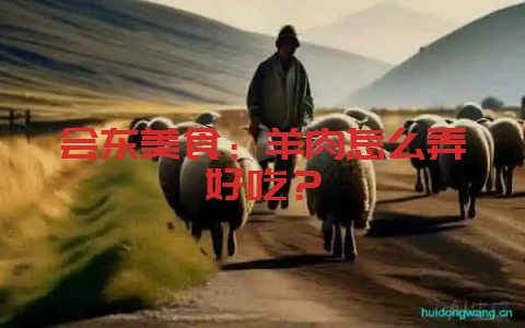 会东美食:羊肉怎么弄好吃?-会东网
