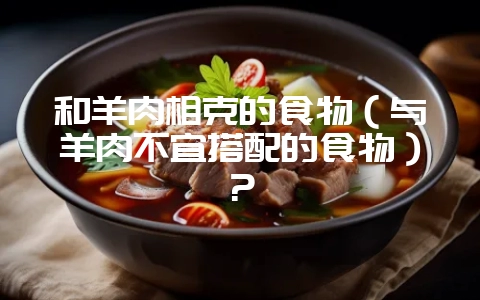 和羊肉相克的食物(与羊肉不宜搭配的食物)?-会东网