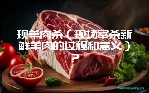 现羊肉杀（现场宰杀新鲜羊肉的过程和意义）？-会东网