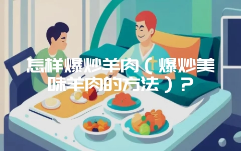 怎样爆炒羊肉（爆炒美味羊肉的方法）？-会东网