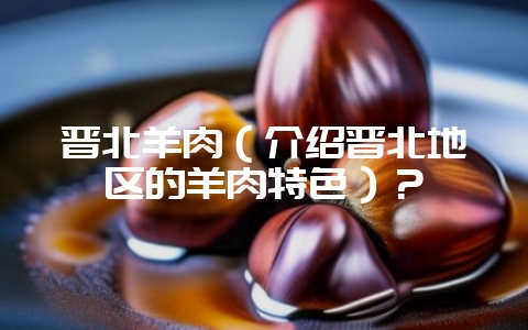 晋北羊肉(介绍晋北地区的羊肉特色)?插图 晋北羊肉(介绍晋北地区的羊肉特色)?插图