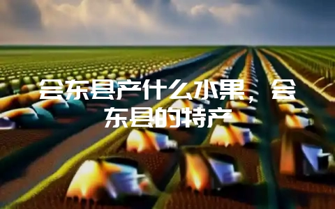 会东县产什么水果,会东县的特产-会东网