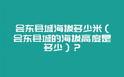 会东县城海拔多少米(会东县城的海拔高度是多少)?插图 会东县城海拔多少米(会东县城的海拔高度是多少)?插图