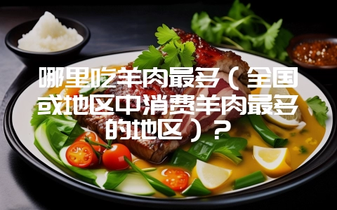 哪里吃羊肉最多（全国或地区中消费羊肉最多的地区）？-会东网