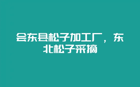 会东县松子加工厂,东北松子采摘-会东网