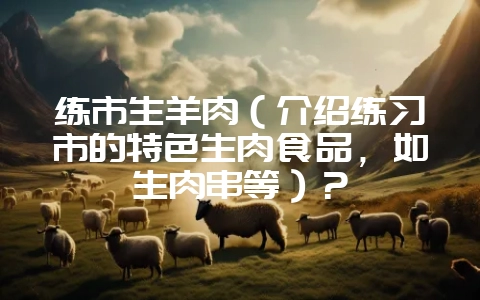 练市生羊肉(介绍练习市的特色生肉食品,如生肉串等)?插图 练市生羊肉(介绍练习市的特色生肉食品,如生肉串等)?插图