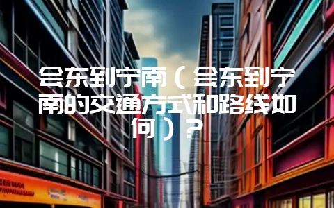 会东到宁南(会东到宁南的交通方式和路线如何)?-会东网