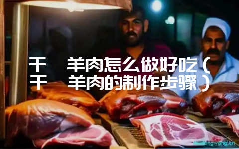 干煸羊肉怎么做好吃(干煸羊肉的制作步骤)插图 干煸羊肉怎么做好吃(干煸羊肉的制作步骤)插图