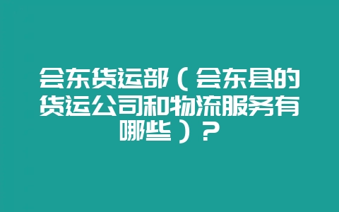 会东货运部（会东县的货运公司和物流服务有哪些）？-会东网