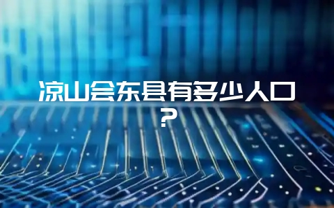 凉山会东县有多少人口?-会东网