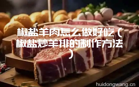椒盐羊肉怎么做好吃（椒盐炒羊排的制作方法）-会东网