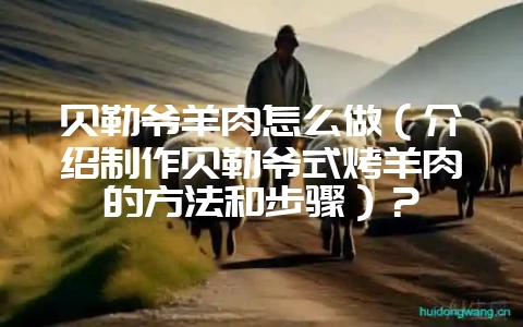 贝勒爷羊肉怎么做（介绍制作贝勒爷式烤羊肉的方法和步骤）？-会东网