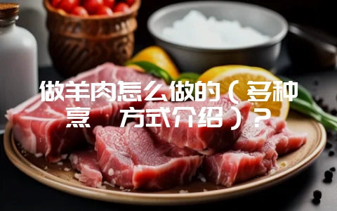做羊肉怎么做的(多种烹饪方式介绍)?-会东网