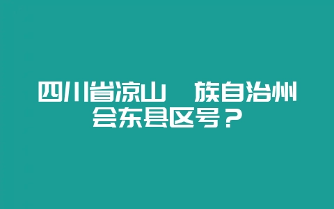四川省凉山彝族自治州会东县区号？-会东网