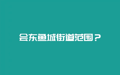 会东鱼城街道范围?-会东网