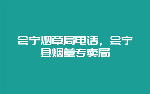 会宁烟草局电话,会宁县烟草专卖局-会东网