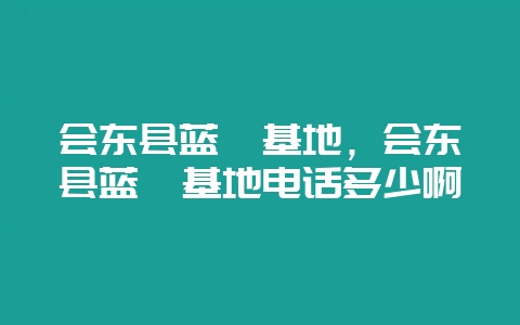会东县蓝莓基地,会东县蓝莓基地电话多少啊-会东网