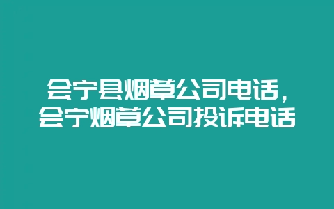 会宁县烟草公司电话,会宁烟草公司投诉电话-会东网