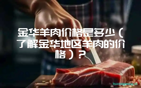 金华羊肉价格是多少（了解金华地区羊肉的价格）？-会东网