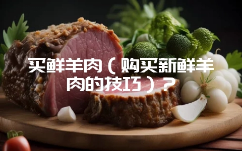 买鲜羊肉（购买新鲜羊肉的技巧）？-会东网