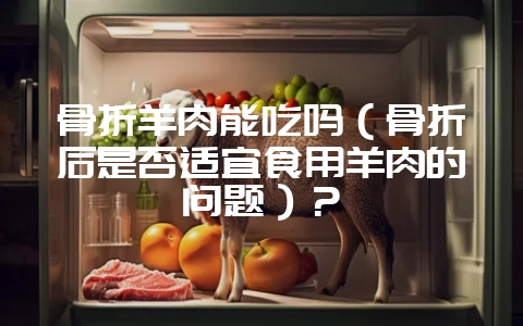 骨折羊肉能吃吗(骨折后是否适宜食用羊肉的问题)?插图 骨折羊肉能吃吗(骨折后是否适宜食用羊肉的问题)?插图