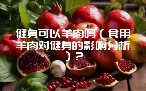 健身可以羊肉吗(食用羊肉对健身的影响分析)?插图 健身可以羊肉吗(食用羊肉对健身的影响分析)?插图