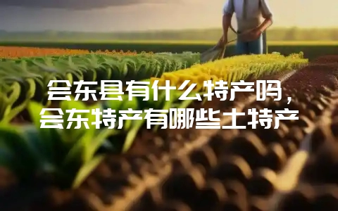 会东县有什么特产吗,会东特产有哪些土特产-会东网