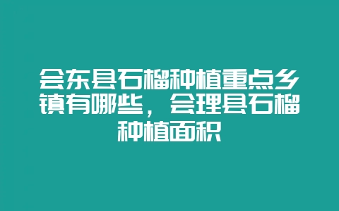会东县石榴种植重点乡镇有哪些,会理县石榴种植面积-会东网