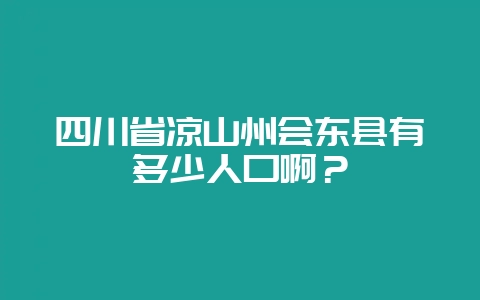 四川省凉山州会东县有多少人口啊？-会东网