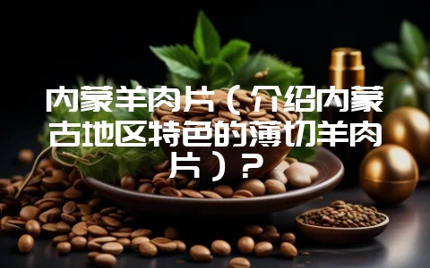 内蒙羊肉片(介绍内蒙古地区特色的薄切羊肉片)?-会东网