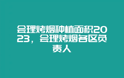 会理烤烟种植面积2023,会理烤烟各区负责人-会东网