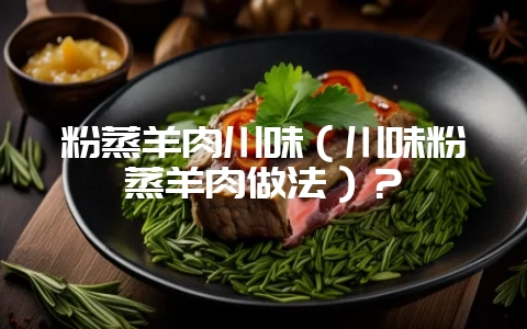 粉蒸羊肉川味(川味粉蒸羊肉做法)?插图 粉蒸羊肉川味(川味粉蒸羊肉做法)?插图