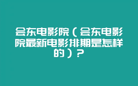 会东电影院(会东电影院最新电影排期是怎样的)?-会东网