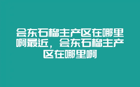 会东石榴主产区在哪里啊最近,会东石榴主产区在哪里啊-会东网