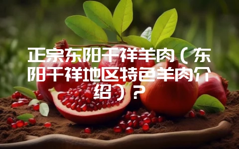 正宗东阳千祥羊肉(东阳千祥地区特色羊肉介绍)?-会东网