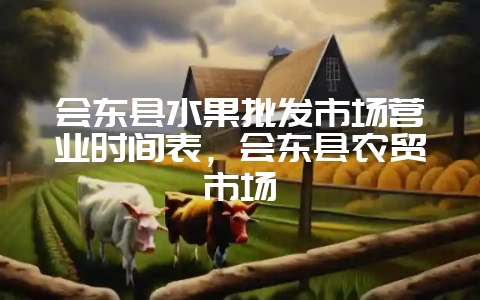会东县水果批发市场营业时间表,会东县农贸市场-会东网
