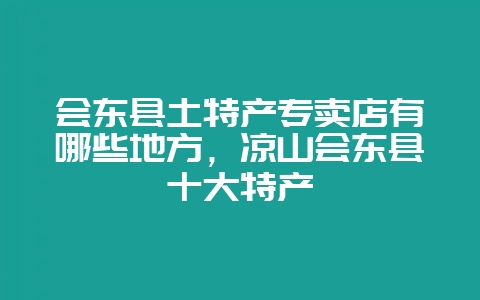 会东县土特产专卖店有哪些地方,凉山会东县十大特产-会东网