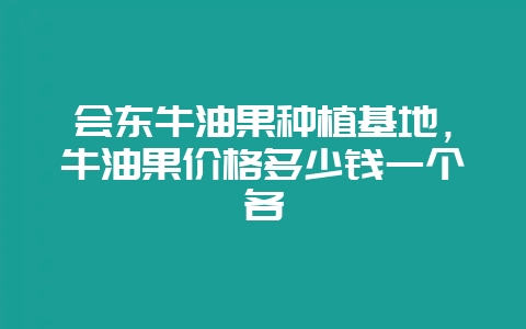 会东牛油果种植基地,牛油果价格多少钱一个各-会东网