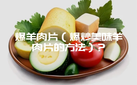 爆羊肉片(爆炒美味羊肉片的方法)?-会东网