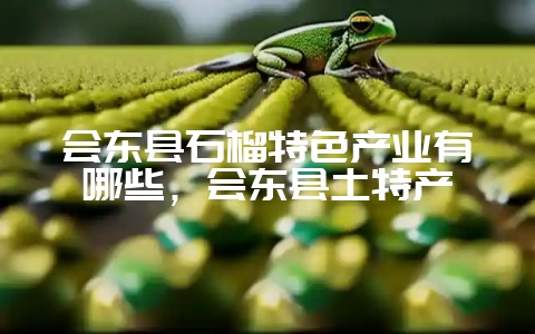 会东县石榴特色产业有哪些,会东县土特产-会东网