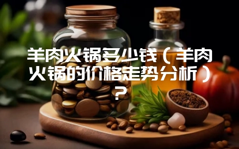 羊肉火锅多少钱(羊肉火锅的价格走势分析)?插图 羊肉火锅多少钱(羊肉火锅的价格走势分析)?插图