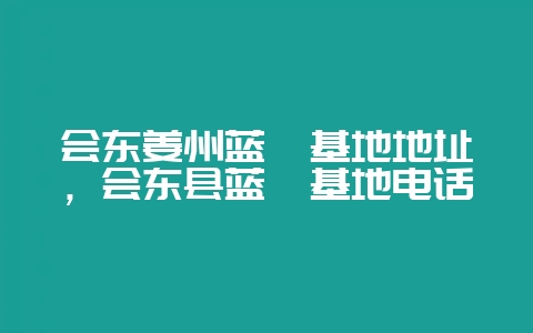 会东姜州蓝莓基地地址，会东县蓝莓基地电话-会东网